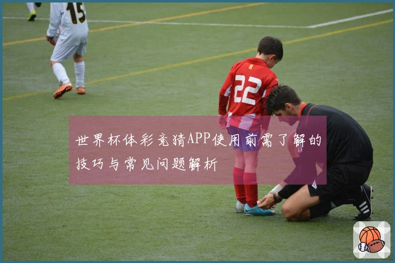 世界杯体彩竞猜APP使用前需了解的技巧与常见问题解析