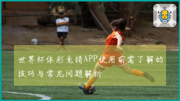 世界杯体彩竞猜APP使用前需了解的技巧与常见问题解析