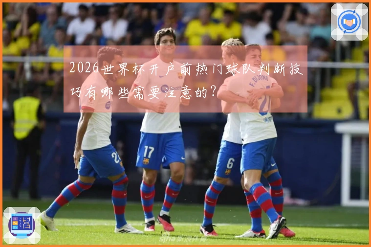 2026世界杯开户前热门球队判断技巧有哪些需要注意的？