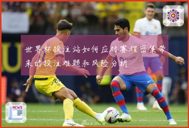 世界杯投注站如何应对赛程密集带来的投注难题和风险分析